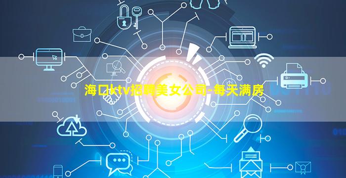 海口ktv招聘美女公司-每天满房
